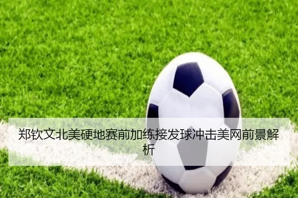 郑钦文北美硬地赛前加练接发球冲击美网前景解析